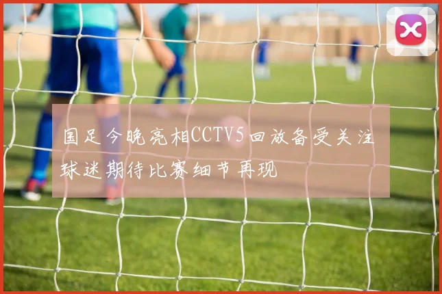 国足今晚亮相CCTV5回放备受关注 球迷期待比赛细节再现