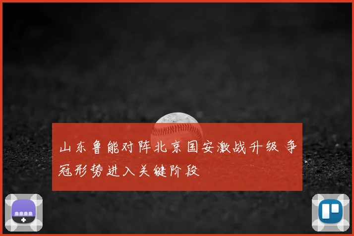 山东鲁能对阵北京国安激战升级 争冠形势进入关键阶段