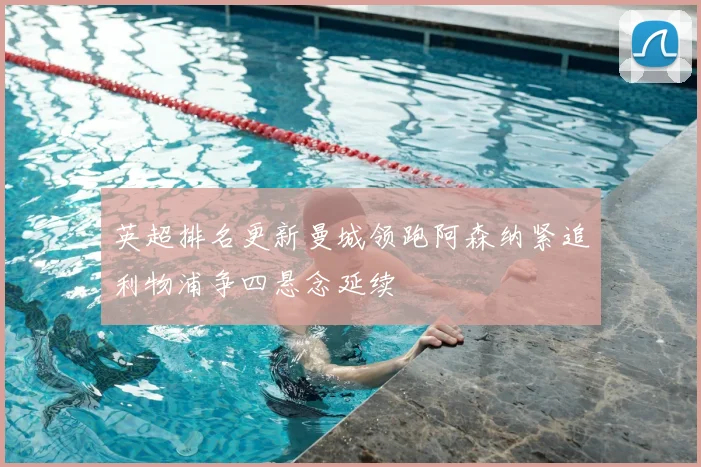 英超排名更新曼城领跑阿森纳紧追利物浦争四悬念延续