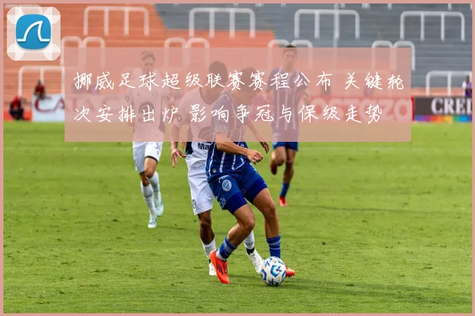 挪威足球超级联赛赛程公布 关键轮次安排出炉 影响争冠与保级走势
