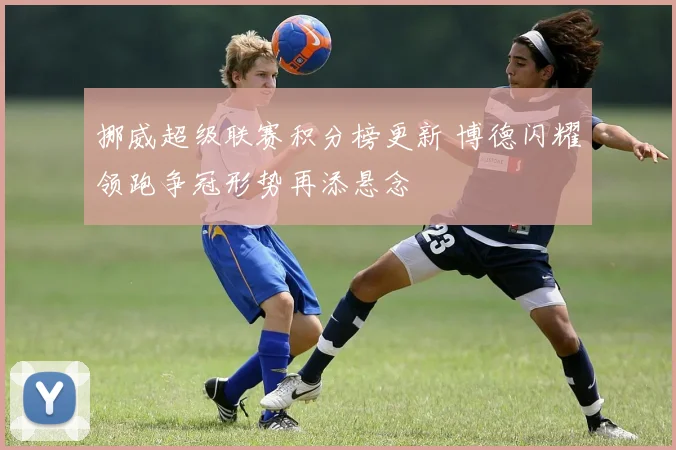 挪威超级联赛积分榜更新 博德闪耀领跑争冠形势再添悬念