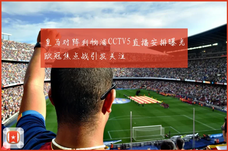 皇马对阵利物浦CCTV5直播安排曝光欧冠焦点战引发关注