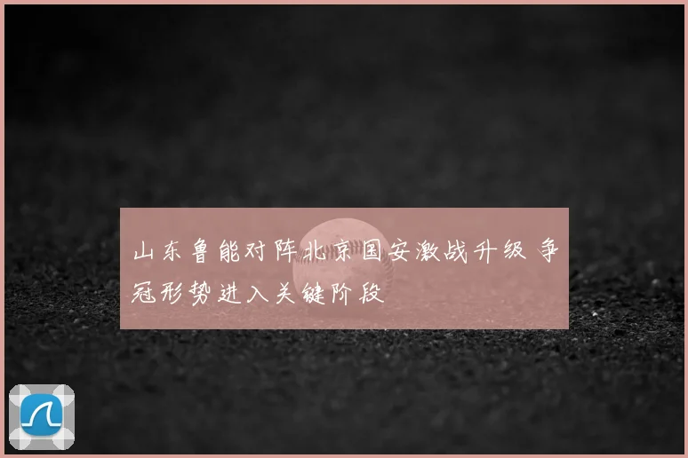 山东鲁能对阵北京国安激战升级 争冠形势进入关键阶段