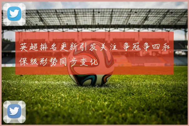 英超排名更新引发关注 争冠争四和保级形势同步变化