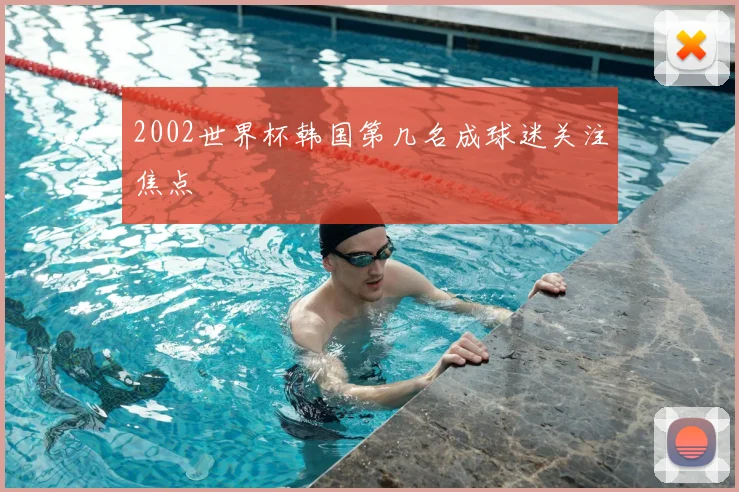2002世界杯韩国第几名成球迷关注焦点