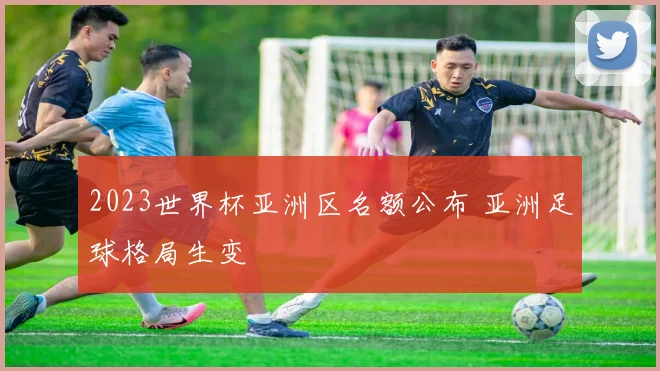 2023世界杯亚洲区名额公布 亚洲足球格局生变