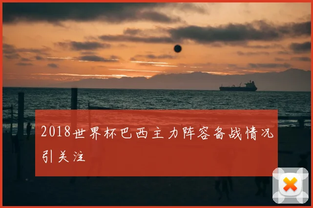 2018世界杯巴西主力阵容备战情况引关注