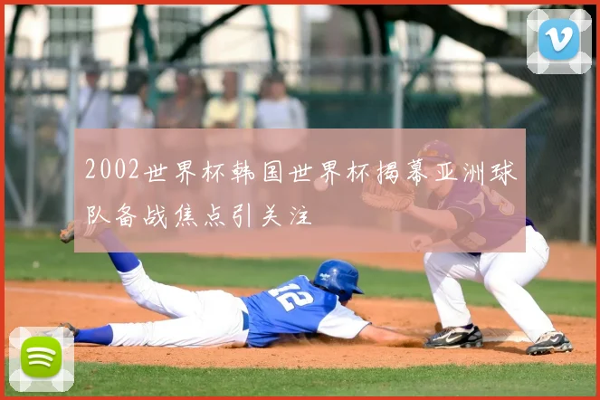 2002世界杯韩国世界杯揭幕亚洲球队备战焦点引关注
