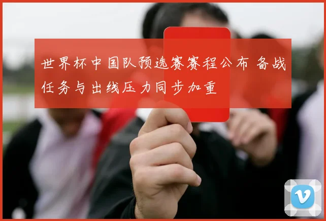 世界杯中国队预选赛赛程公布 备战任务与出线压力同步加重