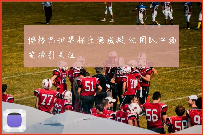 博格巴世界杯出场成疑 法国队中场安排引关注