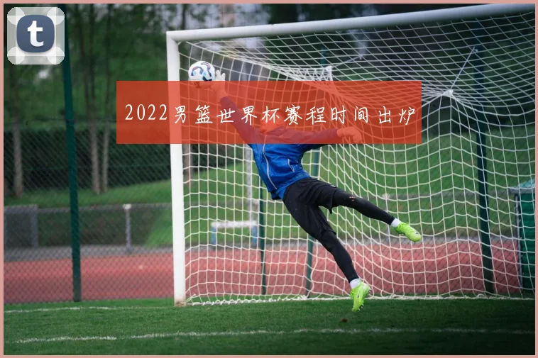 2022男篮世界杯赛程时间出炉