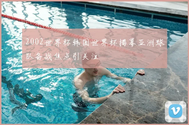 2002世界杯韩国世界杯揭幕亚洲球队备战焦点引关注