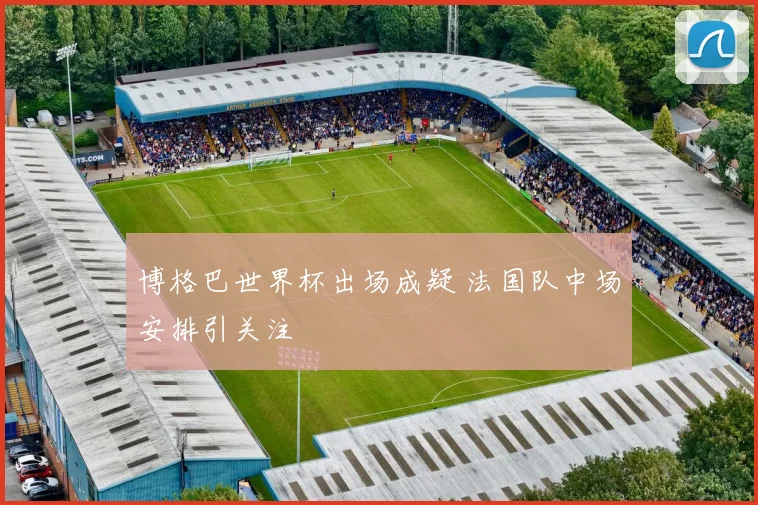 博格巴世界杯出场成疑 法国队中场安排引关注