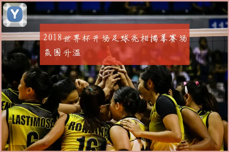 2018世界杯开场足球亮相揭幕赛场氛围升温