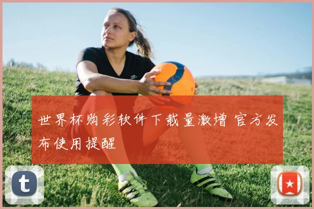 世界杯购彩软件下载量激增 官方发布使用提醒